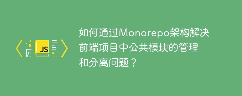 Monorepo架构下如何管理和分离前端公共模块?