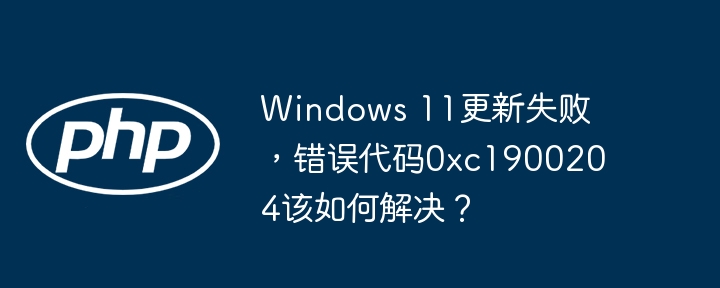 Windows11更新失败修复,错误代码0xc1900204