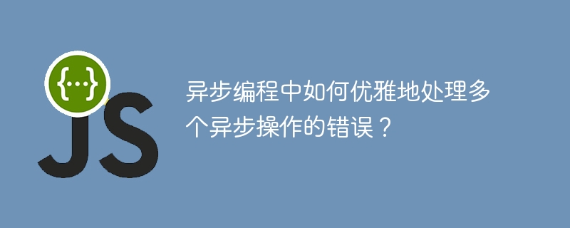 异步编程中如何优雅地处理多个异步操作的错误？