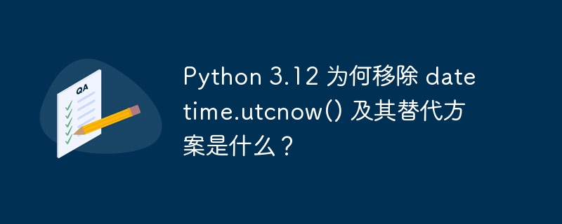Python 3.12 为何移除 datetime.utcnow() 及其替代方案是什么？