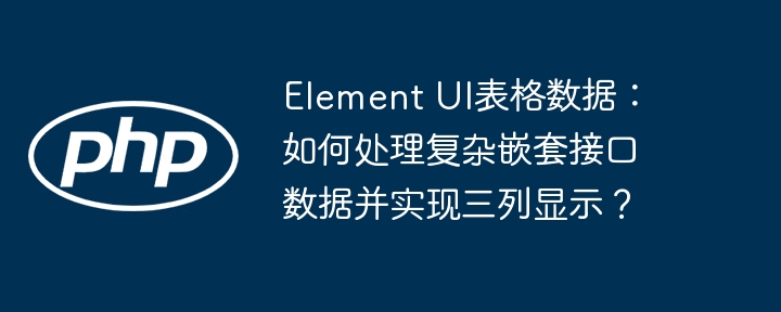 ElementUI表格数据:三列显示复杂嵌套接口处理技巧