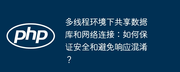 多线程共享数据库及网络连接,如何确保安全并避免响应混淆?