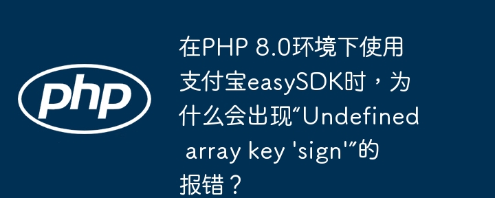 在PHP 8.0环境下使用支付宝easySDK时，为什么会出现“Undefined array key 'sign'”的报错？