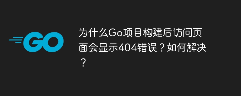为什么Go项目构建后访问页面会显示404错误？如何解决？
