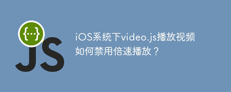 iOS下video.js禁用视频倍速播放技巧