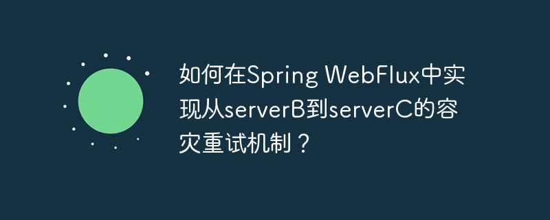 如何在Spring WebFlux中实现从serverB到serverC的容灾重试机制？