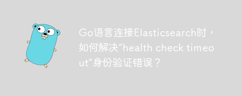 Go语言连接Elasticsearch时,如何解决“healthchecktimeout”认证问题?