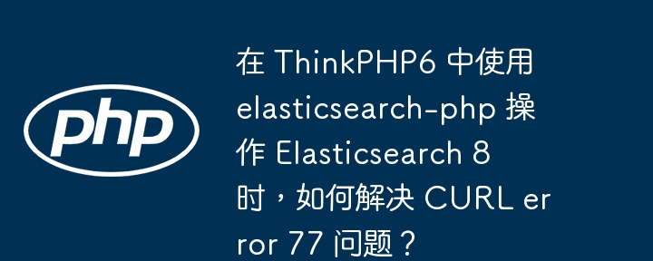 在ThinkPHP6中使用elasticsearch-php操作Elasticsearch8时,如何解决CURLerror77?