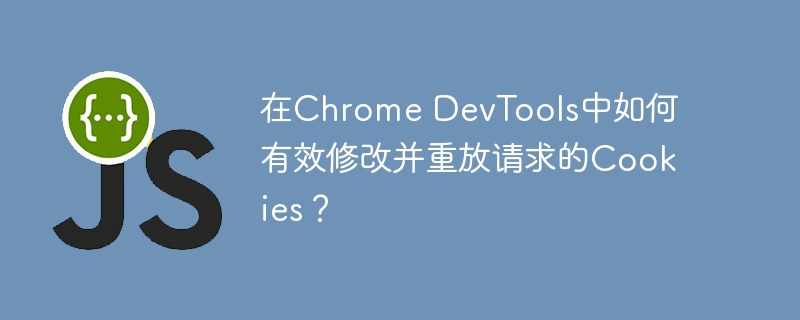 在Chrome DevTools中如何有效修改并重放请求的Cookies？