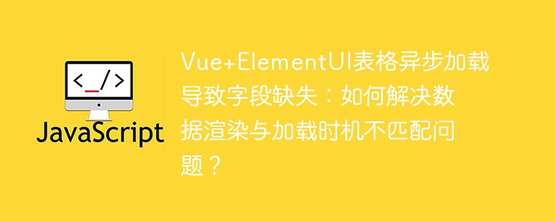 Vue+ElementUI表格异步加载字段缺失终极解决方案