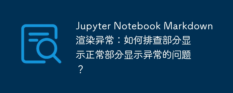 Jupyter Notebook Markdown渲染异常：如何排查部分显示正常部分显示异常的问题？
