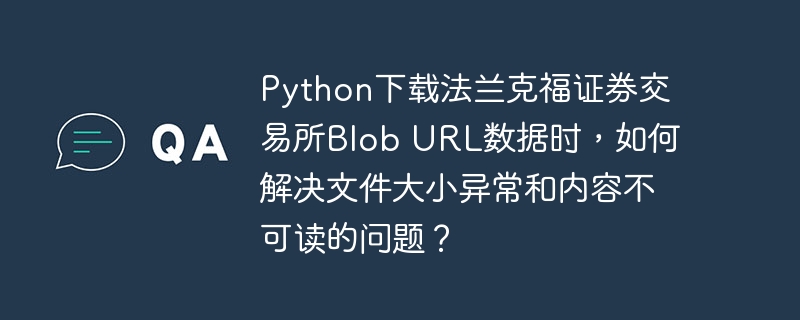 Python下载法兰克福证券交易所Blob URL数据时，如何解决文件大小异常和内容不可读的问题？