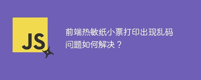 前端热敏纸小票打印出现乱码问题如何解决？