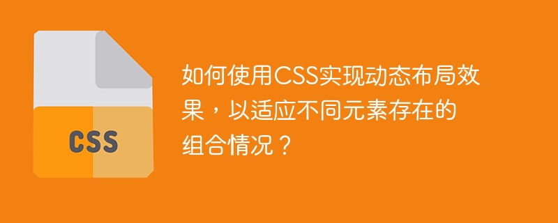 如何使用CSS实现动态布局效果，以适应不同元素存在的组合情况？