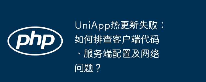 UniApp热更新失败：如何排查客户端代码、服务端配置及网络问题？