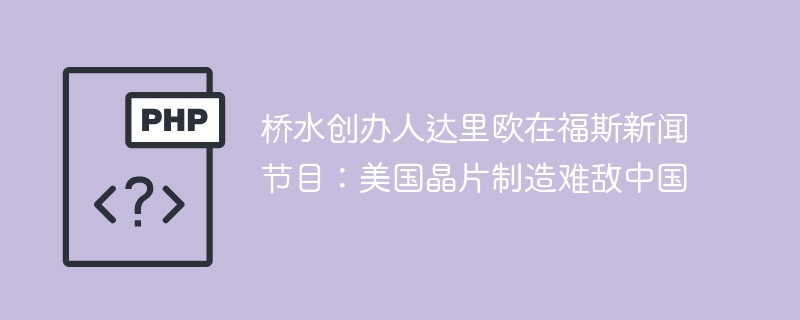桥水创办人达里欧在福斯新闻节目：美国晶片制造难敌中国