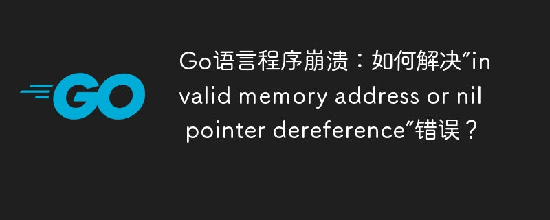 Go语言崩溃处理:解决“无效内存地址或空指针引用”