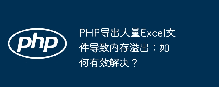 PHP导出大量Excel文件导致内存溢出：如何有效解决？