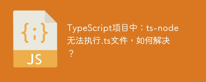 TypeScript项目中：ts-node无法执行.ts文件，如何解决？