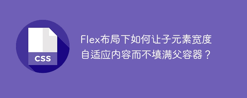 Flex布局下如何让子元素宽度自适应内容而不填满父容器？