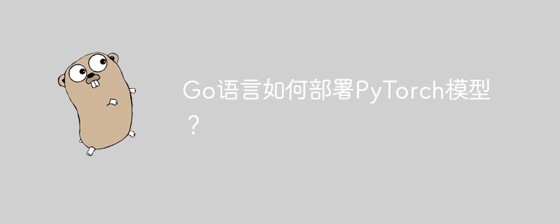 Go语言如何部署PyTorch模型？