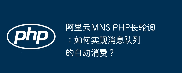 阿里云MNSPHP长轮询：自动消费消息队列技巧