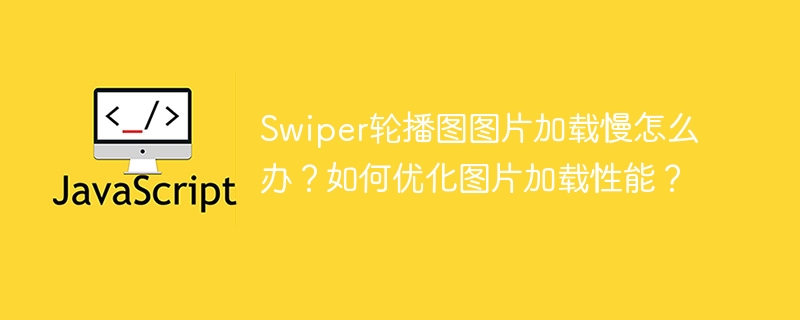 Swiper轮播图图片加载慢怎么办？如何优化图片加载性能？