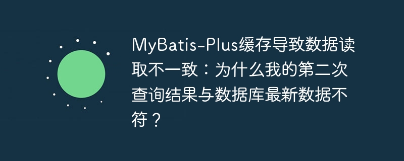 MyBatis-Plus缓存导致数据不一致,第二次查询为何与数据库不同?