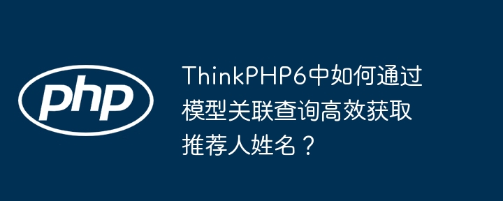 ThinkPHP6关联查询,快速获取推荐人姓名方法