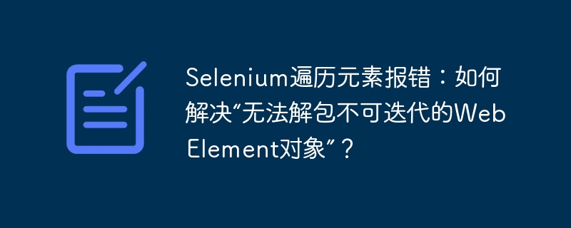 解决Selenium遍历元素报错:如何解包不可迭代的WebElement对象?