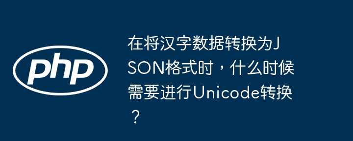 在将汉字数据转换为JSON格式时，什么时候需要进行Unicode转换？