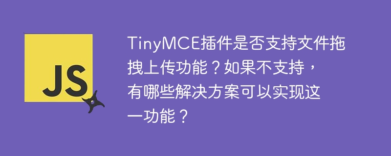 TinyMCE插件是否支持文件拖拽上传功能？如果不支持，有哪些解决方案可以实现这一功能？