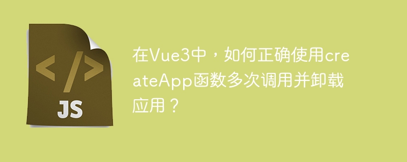 Vue3多次调用与卸载应用：createApp与unmount方法详解