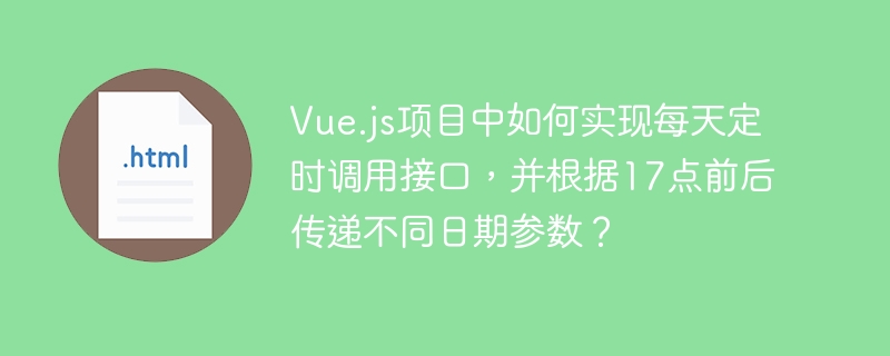 Vue.js项目中如何实现每天定时调用接口,并根据17点前后传递不同日期参数?