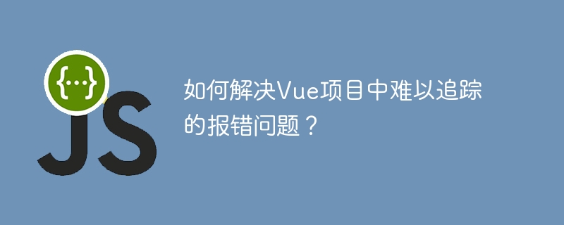 Vue项目报错难追踪?解决方案全解析