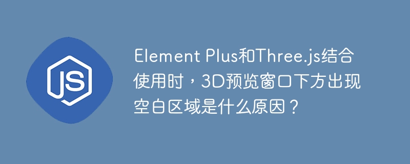 ElementPlus与Three.js结合时,3D预览窗口下方空白区域原因及解决方案