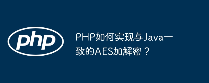 PHP如何实现与Java一致的AES加解密？