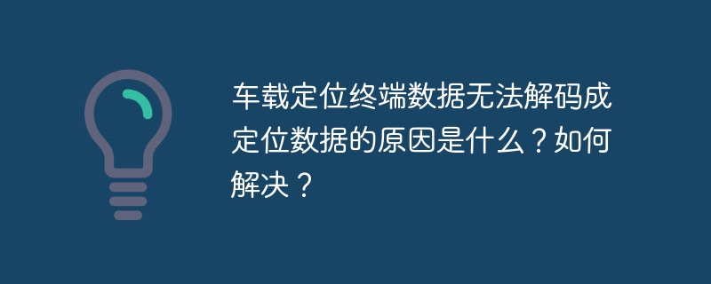 车载定位终端数据无法解码成定位数据的原因是什么？如何解决？