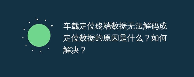 车载定位终端数据解码失败原因与解决方案