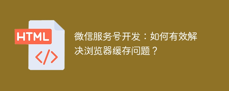 微信服务号开发:巧妙解决浏览器缓存难题