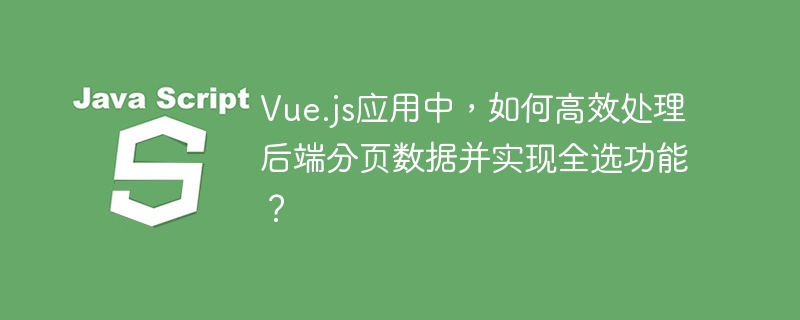 Vue.js应用中,如何高效处理后端分页数据并实现全选功能?