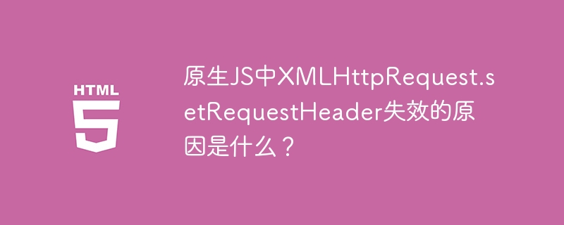 原生JS中XMLHttpRequest.setRequestHeader失效的原因是什么？
