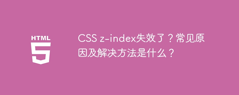CSS z-index失效了？常见原因及解决方法是什么？
