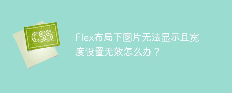 Flex布局下图片无法显示且宽度设置无效怎么办？