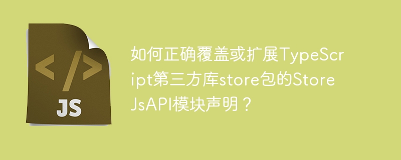 如何正确覆盖或扩展TypeScript第三方库store包的StoreJsAPI模块声明？
