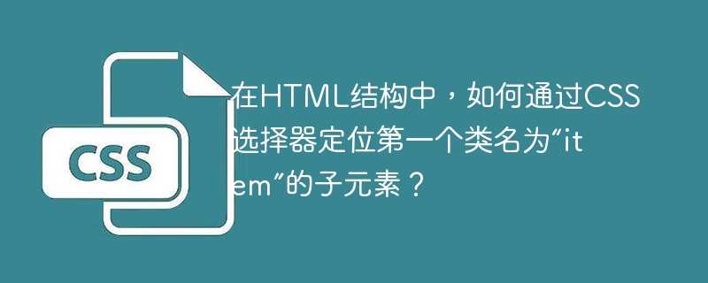 在HTML结构中，如何通过CSS选择器定位第一个类名为“item”的子元素？