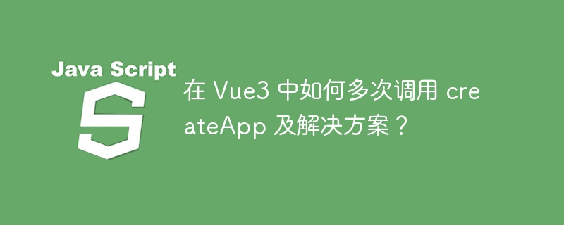 在 Vue3 中如何多次调用 createApp 及解决方案？