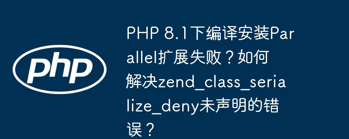 PHP8.1编译Parallel扩展失败?解决zend_class_serialize_deny未声明错误