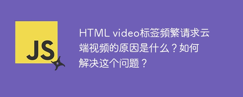 HTML video标签频繁请求云端视频的原因是什么？如何解决这个问题？