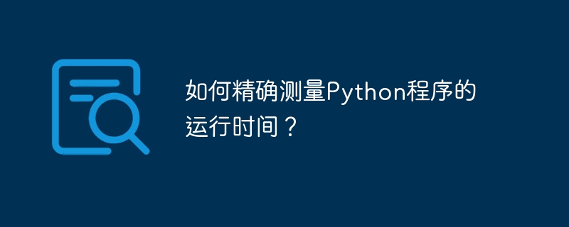 如何精确测量Python程序的运行时间？